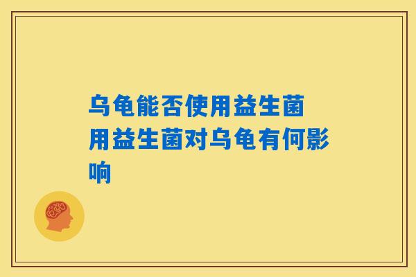 乌龟能否使用益生菌 用益生菌对乌龟有何影响 乌龟能否使用益生菌 用益生菌对乌龟有何影响