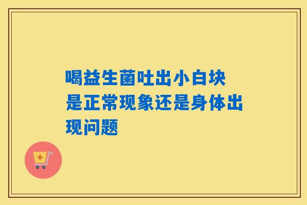 喝益生菌吐出小白块 是正常现象还是身体出现问题