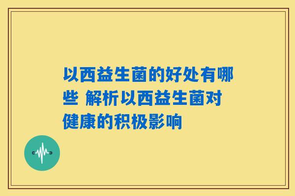 以西益生菌的好处有哪些 解析以西益生菌对健康的积极影响