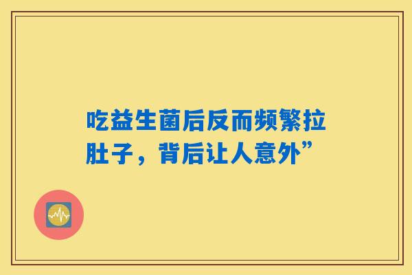 吃益生菌后反而频繁拉肚子,背后让人意外” 吃益生菌后反而频繁拉肚子,背后让人意外”