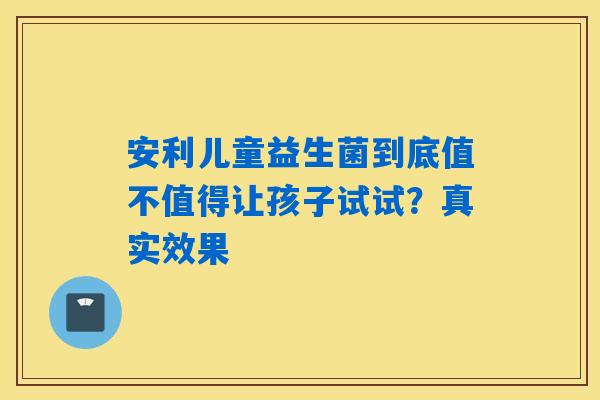 安利儿童益生菌到底值不值得让孩子试试？真实效果