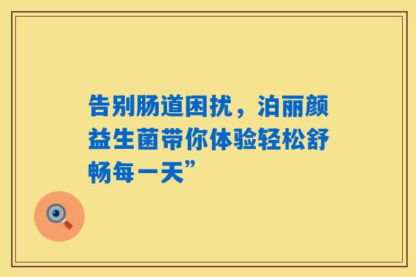 告别肠道困扰，泊丽颜益生菌带你体验轻松舒畅每一天”