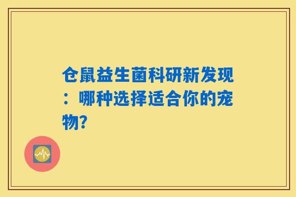 仓鼠益生菌科研新发现：哪种选择适合你的宠物？