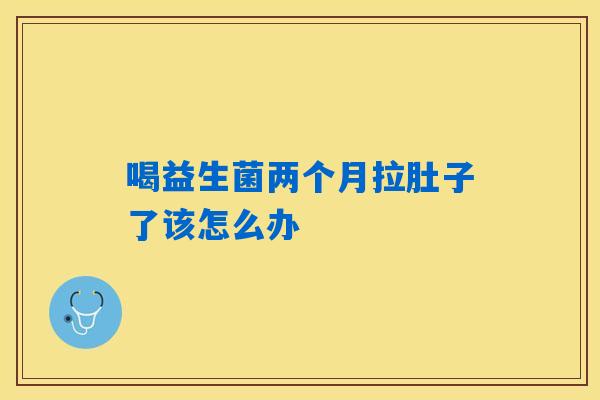 喝益生菌两个月拉肚子了该怎么办 喝益生菌两个月拉肚子了该怎么办