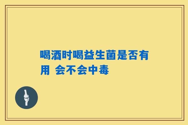 喝酒时喝益生菌是否有用 会不会中毒 喝酒时喝益生菌是否有用 会不会中毒