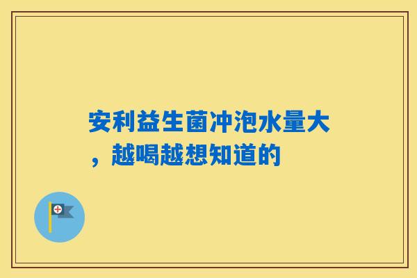 安利益生菌冲泡水量大，越喝越想知道的