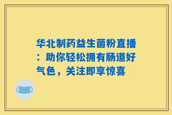华北制药益生菌粉直播：助你轻松拥有肠道好气色，关注即享惊喜