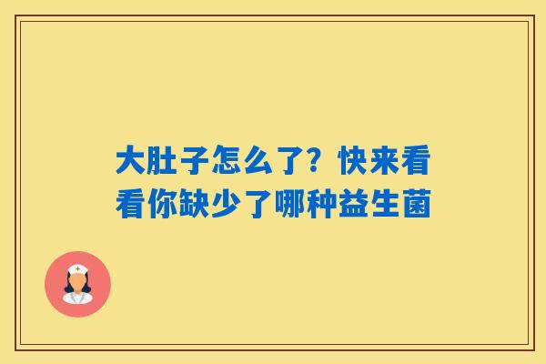 大肚子怎么了？快来看看你缺少了哪种益生菌