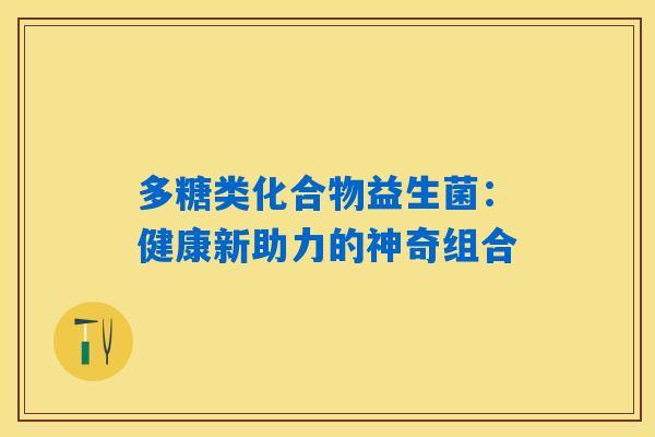 多糖类化合物益生菌：健康新助力的神奇组合