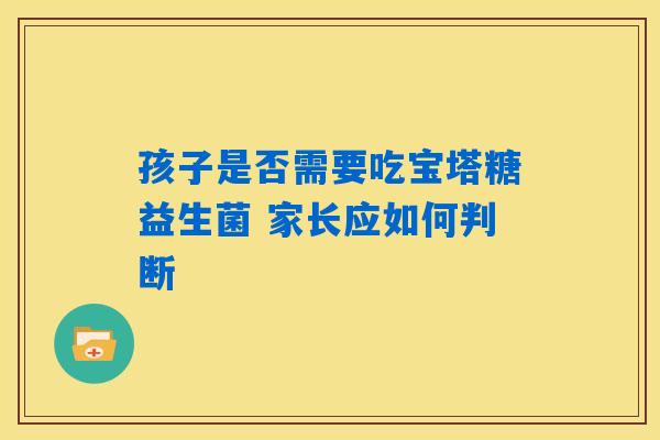 孩子是否需要吃宝塔糖益生菌 家长应如何判断