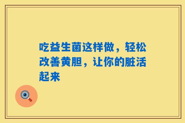 吃益生菌这样做，轻松改善黄胆，让你的脏活起来