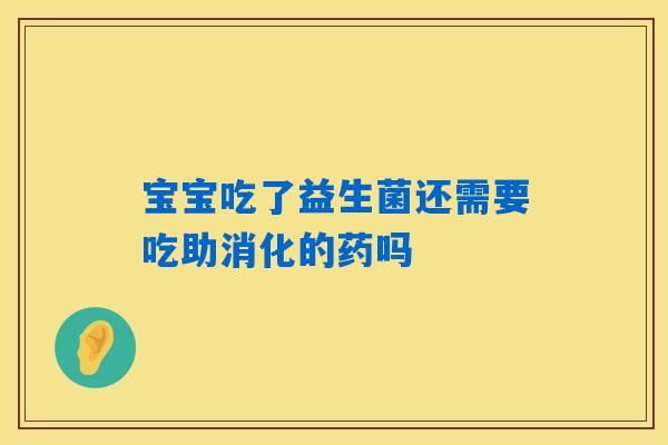 宝宝吃了益生菌还需要吃助消化的药吗