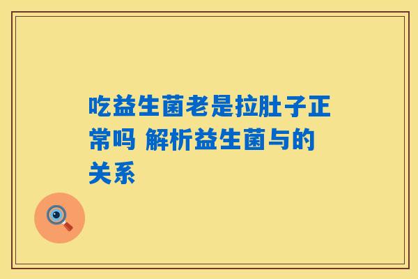 吃益生菌老是拉肚子正常吗 解析益生菌与的关系 吃益生菌老是拉肚子正常吗 解析益生菌与的关系