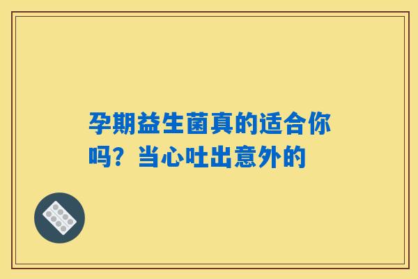 孕期益生菌真的适合你吗？当心吐出意外的