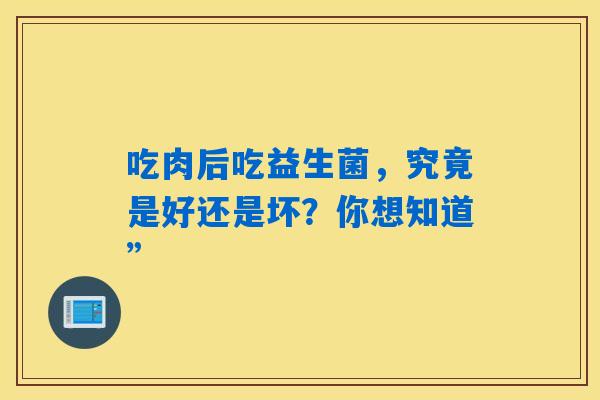 吃肉后吃益生菌,究竟是好还是坏?你想知道” 吃肉后吃益生菌,究竟是好还是坏?你想知道”