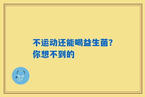 不运动还能喝益生菌？你想不到的