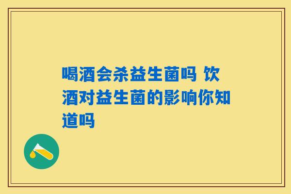 喝酒会杀益生菌吗 饮酒对益生菌的影响你知道吗 喝酒会杀益生菌吗 饮酒对益生菌的影响你知道吗