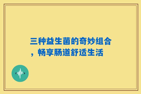 三种益生菌的奇妙组合，畅享肠道舒适生活