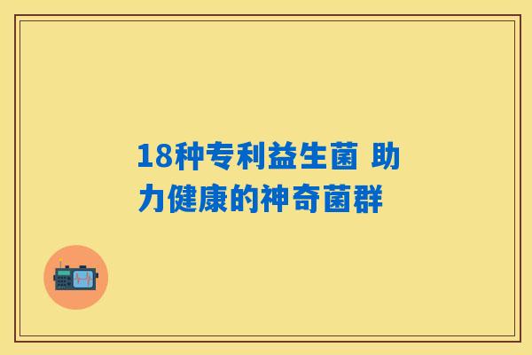18种专利益生菌 助力健康的神奇菌群
