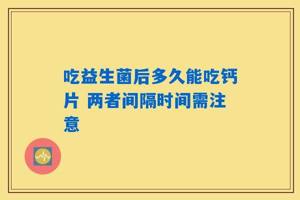 吃益生菌后多久能吃钙片 两者间隔时间需注意 吃益生菌后多久能吃钙片 两者间隔时间需注意