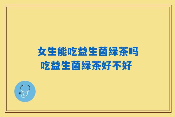女生能吃益生菌绿茶吗 吃益生菌绿茶好不好 女生能吃益生菌绿茶吗 吃益生菌绿茶好不好