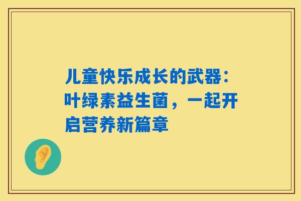 儿童快乐成长的武器：叶绿素益生菌，一起开启营养新篇章