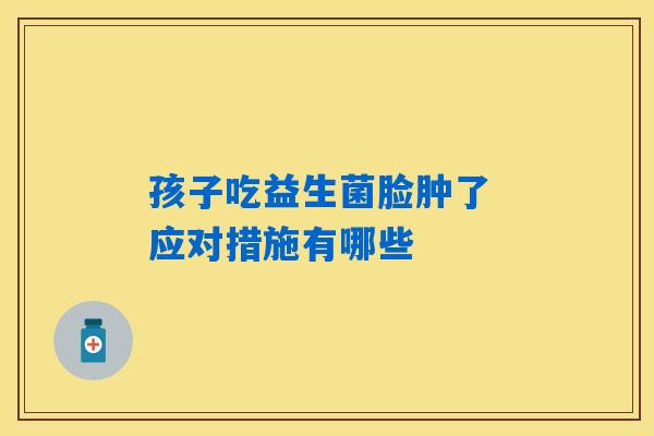孩子吃益生菌脸肿了 应对措施有哪些
