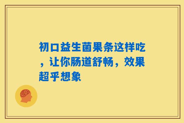 初口益生菌果条这样吃，让你肠道舒畅，效果超乎想象