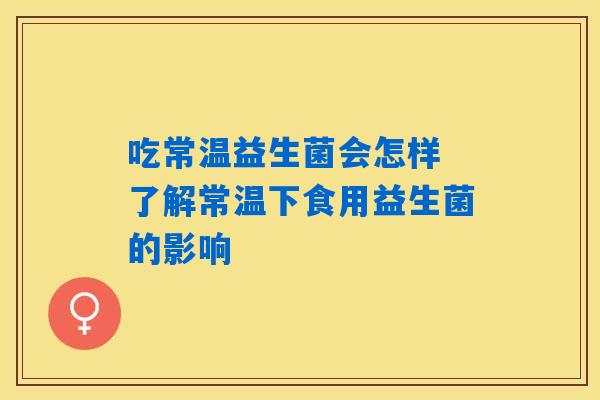 吃常温益生菌会怎样 了解常温下食用益生菌的影响