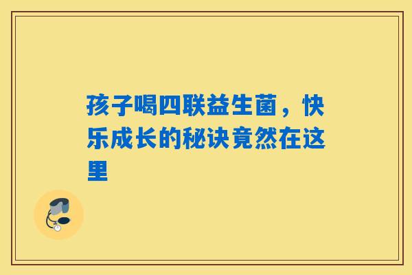 孩子喝四联益生菌,快乐成长的秘诀竟然在这里 孩子喝四联益生菌,快乐成长的秘诀竟然在这里