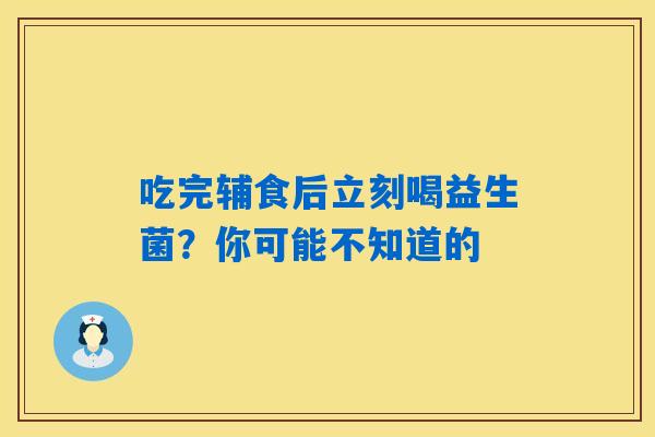 吃完辅食后立刻喝益生菌？你可能不知道的