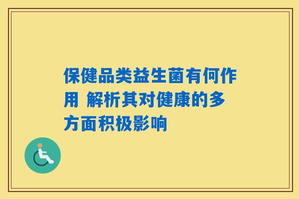 保健品类益生菌有何作用 解析其对健康的多方面积极影响