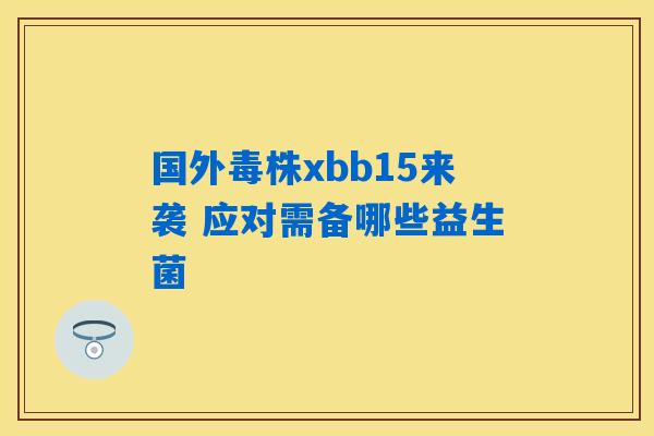 国外毒株xbb15来袭 应对需备哪些益生菌 国外毒株xbb15来袭 应对需备哪些益生菌