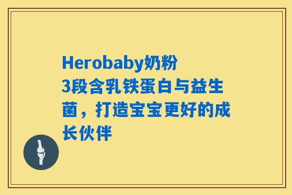 Herobaby奶粉3段含乳铁蛋白与益生菌,打造宝宝更好的成长伙伴 Herobaby奶粉3段含乳铁蛋白与益生菌,打造宝宝更好的成长伙伴
