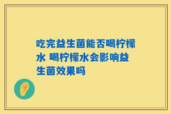 吃完益生菌能否喝柠檬水 喝柠檬水会影响益生菌效果吗
