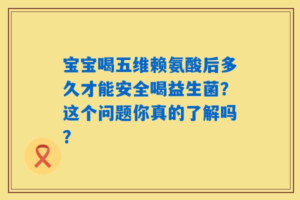 宝宝喝五维赖氨酸后多久才能安全喝益生菌？这个问题你真的了解吗？