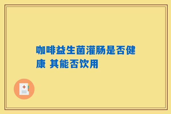 咖啡益生菌灌肠是否健康 其能否饮用 咖啡益生菌灌肠是否健康 其能否饮用