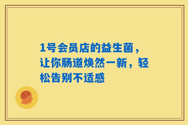 1号会员店的益生菌，让你肠道焕然一新，轻松告别不适感