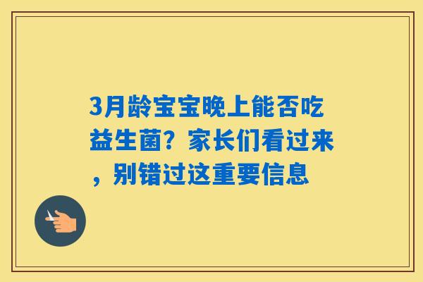 3月龄宝宝晚上能否吃益生菌?家长们看过来,别错过这重要信息 3月龄宝宝晚上能否吃益生菌?家长们看过来,别错过这重要信息