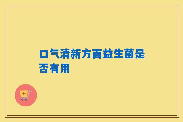 口气清新方面益生菌是否有用