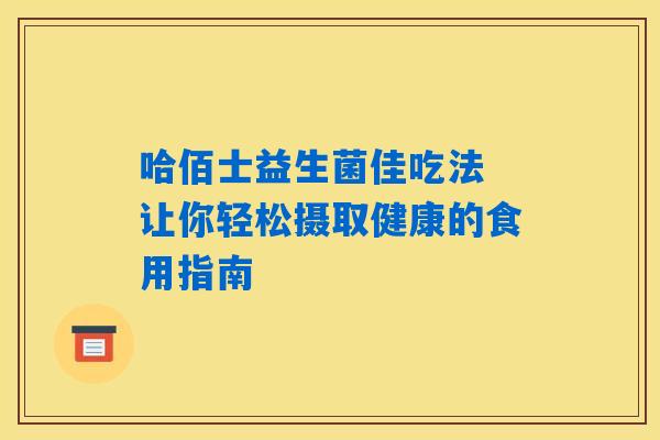哈佰士益生菌佳吃法 让你轻松摄取健康的食用指南 哈佰士益生菌佳吃法 让你轻松摄取健康的食用指南