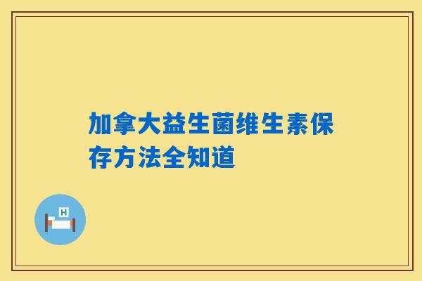 加拿大益生菌维生素保存方法全知道