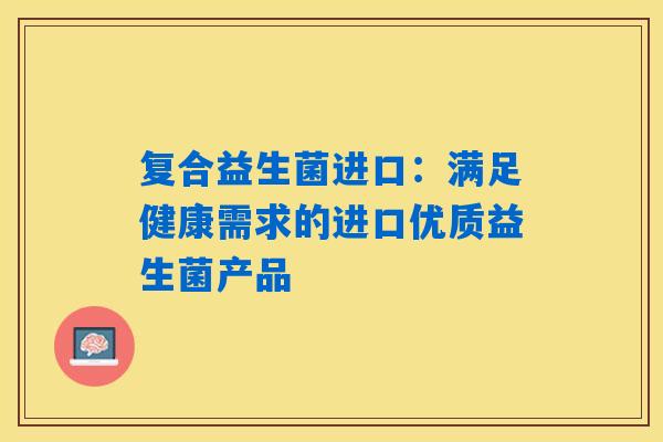 复合益生菌进口：满足健康需求的进口优质益生菌产品