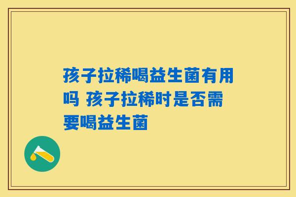 孩子拉稀喝益生菌有用吗 孩子拉稀时是否需要喝益生菌