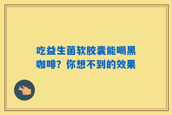 吃益生菌软胶囊能喝黑咖啡?你想不到的效果 吃益生菌软胶囊能喝黑咖啡?你想不到的效果