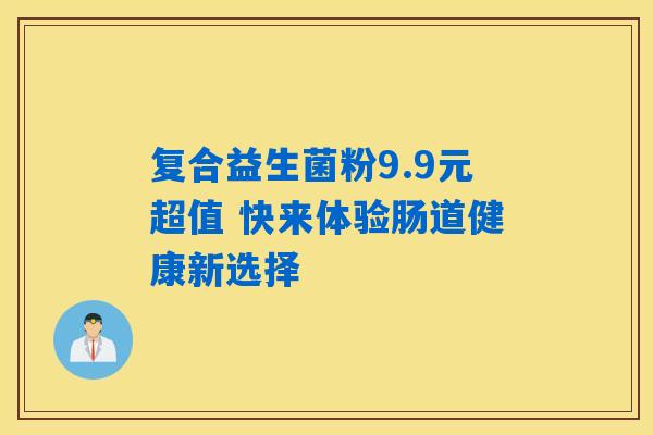复合益生菌粉9.9元超值 快来体验肠道健康新选择