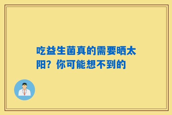 吃益生菌真的需要晒太阳?你可能想不到的 吃益生菌真的需要晒太阳?你可能想不到的