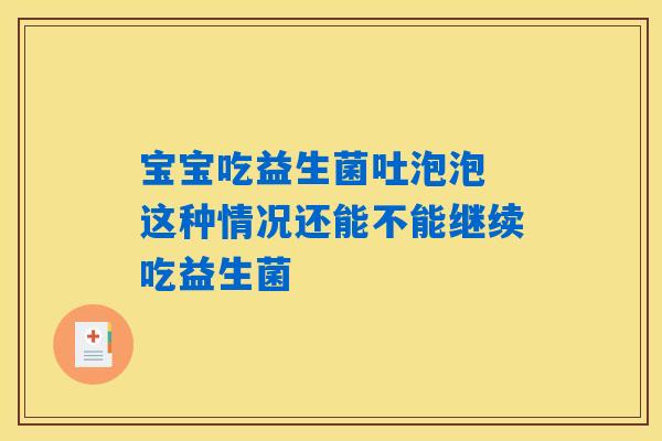 宝宝吃益生菌吐泡泡 这种情况还能不能继续吃益生菌 宝宝吃益生菌吐泡泡 这种情况还能不能继续吃益生菌