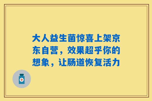 大人益生菌惊喜上架京东自营，效果超乎你的想象，让肠道恢复活力