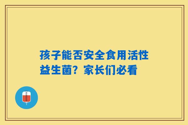 孩子能否安全食用活性益生菌？家长们必看